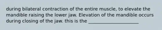 during bilateral contraction of the entire muscle, to elevate the mandible raising the lower jaw. Elevation of the mandible occurs during closing of the jaw. this is the ______________________