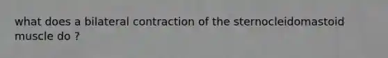 what does a bilateral contraction of the sternocleidomastoid muscle do ?