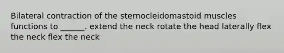 Bilateral contraction of the sternocleidomastoid muscles functions to ______. extend the neck rotate the head laterally flex the neck flex the neck