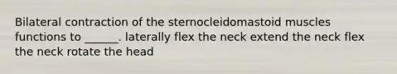 Bilateral contraction of the sternocleidomastoid muscles functions to ______. laterally flex the neck extend the neck flex the neck rotate the head