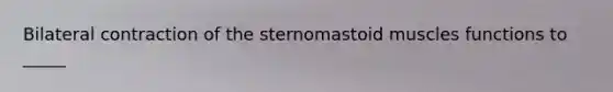 Bilateral contraction of the sternomastoid muscles functions to _____