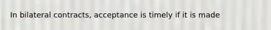 In bilateral contracts, acceptance is timely if it is made