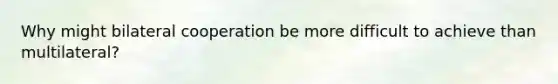 Why might bilateral cooperation be more difficult to achieve than multilateral?