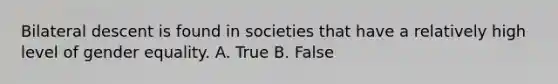 Bilateral descent is found in societies that have a relatively high level of gender equality. A. True B. False