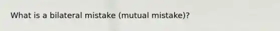 What is a bilateral mistake (mutual mistake)?