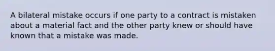 A bilateral mistake occurs if one party to a contract is mistaken about a material fact and the other party knew or should have known that a mistake was made.