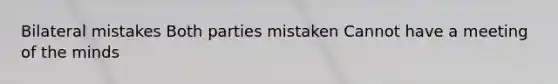 Bilateral mistakes Both parties mistaken Cannot have a meeting of the minds