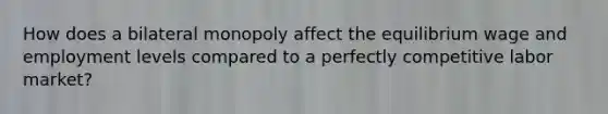 How does a bilateral monopoly affect the equilibrium wage and employment levels compared to a perfectly competitive labor market?