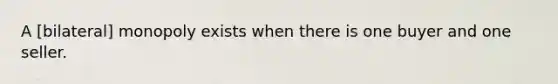 A [bilateral] monopoly exists when there is one buyer and one seller.