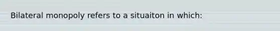 Bilateral monopoly refers to a situaiton in which: