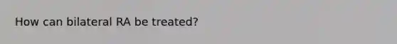 How can bilateral RA be treated?