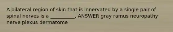 A bilateral region of skin that is innervated by a single pair of <a href='https://www.questionai.com/knowledge/kyBL1dWgAx-spinal-nerves' class='anchor-knowledge'>spinal nerves</a> is a __________. ANSWER gray ramus neuropathy nerve plexus dermatome