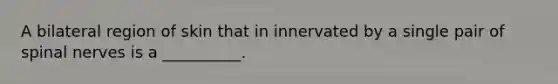 A bilateral region of skin that in innervated by a single pair of spinal nerves is a __________.