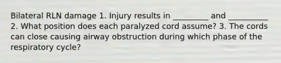 Bilateral RLN damage 1. Injury results in _________ and __________ 2. What position does each paralyzed cord assume? 3. The cords can close causing airway obstruction during which phase of the respiratory cycle?