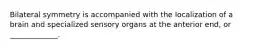 Bilateral symmetry is accompanied with the localization of a brain and specialized sensory organs at the anterior end, or _____________.