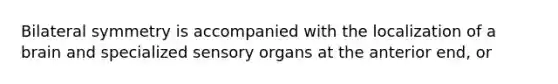 Bilateral symmetry is accompanied with the localization of a brain and specialized sensory organs at the anterior end, or