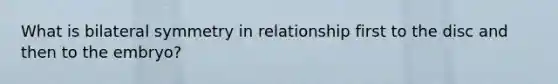 What is bilateral symmetry in relationship first to the disc and then to the embryo?