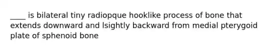 ____ is bilateral tiny radiopque hooklike process of bone that extends downward and lsightly backward from medial pterygoid plate of sphenoid bone