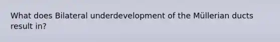 What does Bilateral underdevelopment of the Müllerian ducts result in?