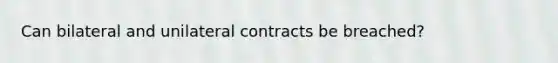 Can bilateral and unilateral contracts be breached?