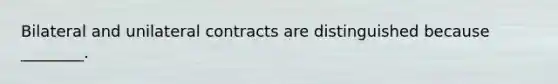 Bilateral and unilateral contracts are distinguished because ________.