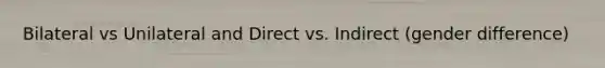 Bilateral vs Unilateral and Direct vs. Indirect (gender difference)