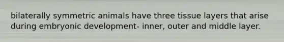 bilaterally symmetric animals have three tissue layers that arise during embryonic development- inner, outer and middle layer.