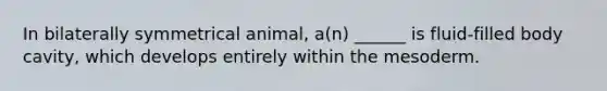 In bilaterally symmetrical animal, a(n) ______ is fluid-filled body cavity, which develops entirely within the mesoderm.