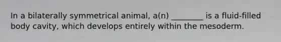 In a bilaterally symmetrical animal, a(n) ________ is a fluid-filled body cavity, which develops entirely within the mesoderm.