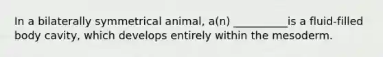 In a bilaterally symmetrical animal, a(n) __________is a fluid-filled body cavity, which develops entirely within the mesoderm.