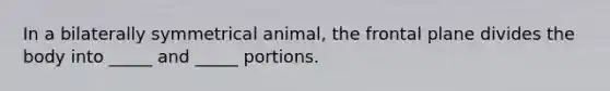 In a bilaterally symmetrical animal, the frontal plane divides the body into _____ and _____ portions.