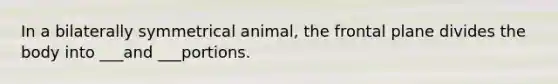 In a bilaterally symmetrical animal, the frontal plane divides the body into ___and ___portions.