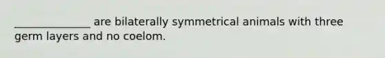 ______________ are bilaterally symmetrical animals with three germ layers and no coelom.