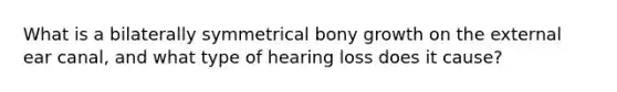 What is a bilaterally symmetrical bony growth on the external ear canal, and what type of hearing loss does it cause?