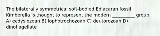 The bilaterally symmetrical soft-bodied Ediacaran fossil Kimberella is thought to represent the modern __________ group. A) ecdysiozoan B) lophotrochozoan C) deutorozoan D) dinoflagellate