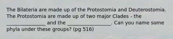 The Bilateria are made up of the Protostomia and Deuterostomia. The Protostomia are made up of two major Clades - the ________________ and the __________________. Can you name some phyla under these groups? (pg 516)