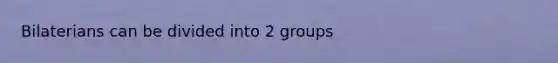 Bilaterians can be divided into 2 groups