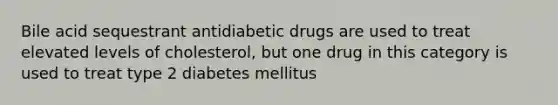 Bile acid sequestrant antidiabetic drugs are used to treat elevated levels of cholesterol, but one drug in this category is used to treat type 2 diabetes mellitus