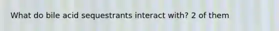 What do bile acid sequestrants interact with? 2 of them