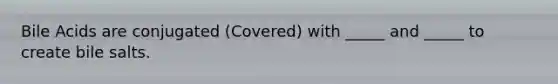 Bile Acids are conjugated (Covered) with _____ and _____ to create bile salts.