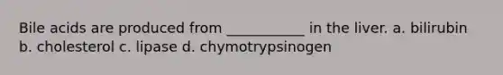 Bile acids are produced from ___________ in the liver. a. bilirubin b. cholesterol c. lipase d. chymotrypsinogen