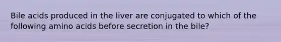 Bile acids produced in the liver are conjugated to which of the following amino acids before secretion in the bile?