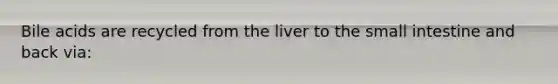 Bile acids are recycled from the liver to the small intestine and back via: