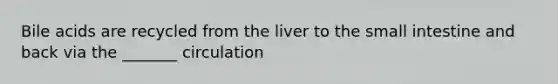 Bile acids are recycled from the liver to the small intestine and back via the _______ circulation