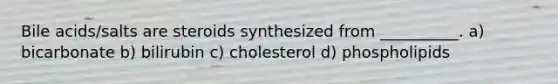 Bile acids/salts are steroids synthesized from __________. a) bicarbonate b) bilirubin c) cholesterol d) phospholipids