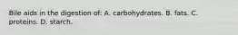 Bile aids in the digestion of: A. carbohydrates. B. fats. C. proteins. D. starch.