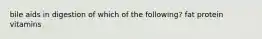 bile aids in digestion of which of the following? fat protein vitamins