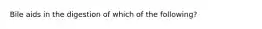 Bile aids in the digestion of which of the following?