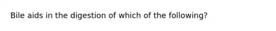 Bile aids in the digestion of which of the following?