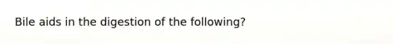 Bile aids in the digestion of the following?